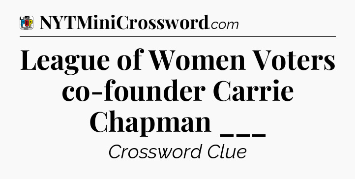 League of Women Voters co-founder Carrie Chapman ___ Crossword Clue