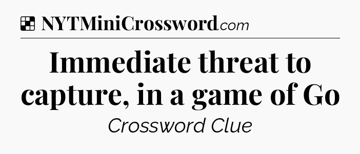 Solution: Immediate threat to capture, in a game of Go - NYT Crossword