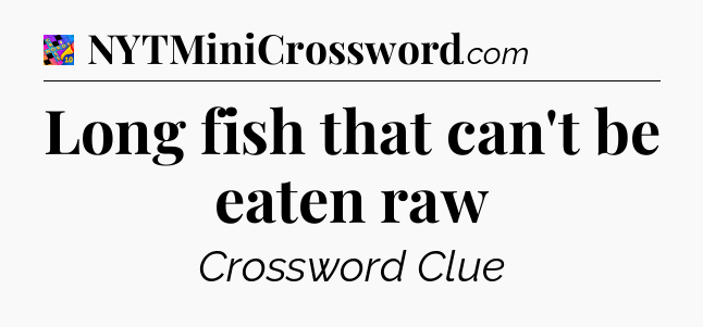 Long fish that can't be eaten raw Crossword Clue