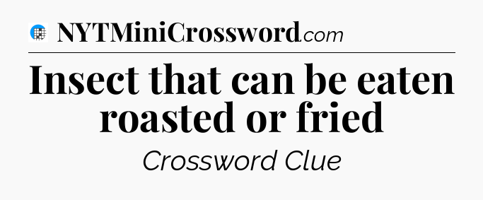 Insect that can be eaten roasted or fried Crossword Clue