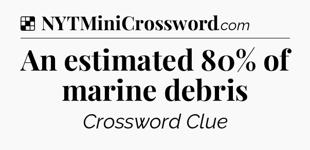 Solution: An estimated 80% of marine debris - NYT Crossword