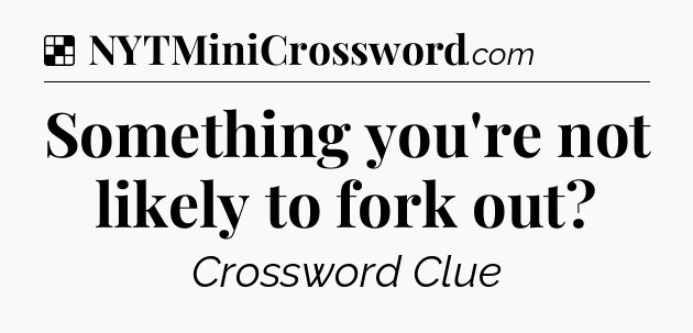 Solution: Something you're not likely to fork out - NYT Crossword