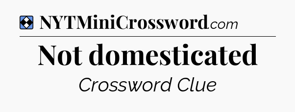 Solution: Not domesticated - NYT Mini Crossword