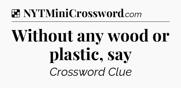 Solution: Without any wood or plastic, say - NYT Crossword