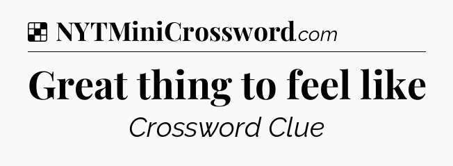 Solution: Great thing to feel like - NYT Crossword