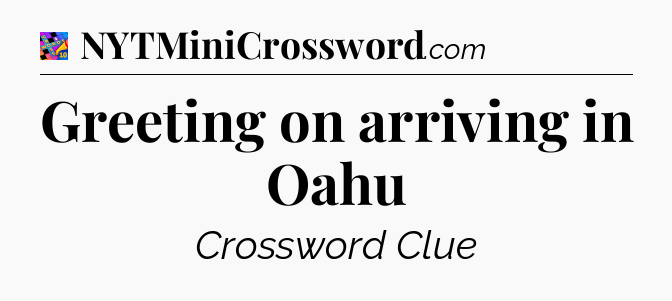 Greeting on arriving in Oahu Crossword Clue