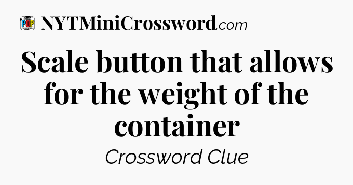 Scale button that allows for the weight of the container Crossword Clue