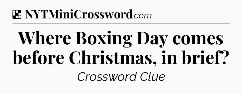 Solution: Where Boxing Day comes before Christmas, in brief - NYT Crossword