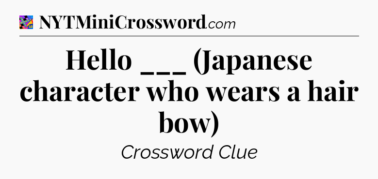 Hello ___ (Japanese character who wears a hair bow) Crossword Clue
