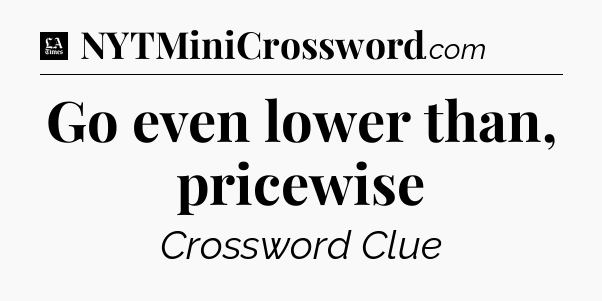 Go even lower than, pricewise - LA Times Crossword