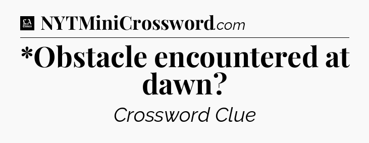 *Obstacle encountered at dawn - LA Times Crossword