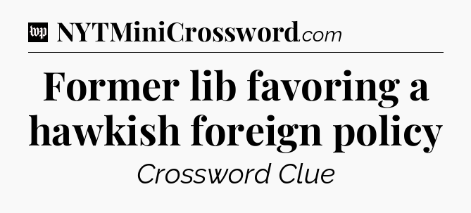 Former lib favoring a hawkish foreign policy Crossword Clue