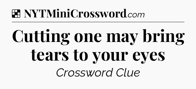 Solution: Cutting one may bring tears to your eyes - NYT Crossword