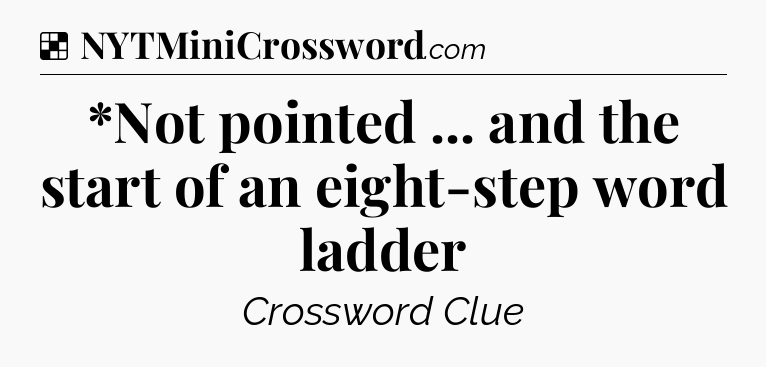 Solution: *Not pointed ... and the start of an eight-step word ladder - NYT Crossword
