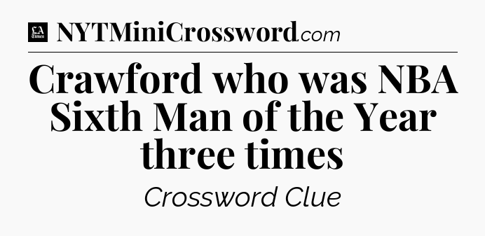 Crawford who was NBA Sixth Man of the Year three times - LA Times Crossword