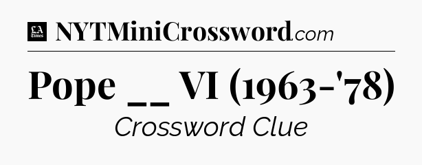 Pope __ VI (1963-'78) - LA Times Crossword