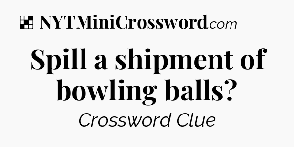 Solution: Spill a shipment of bowling balls - NYT Crossword