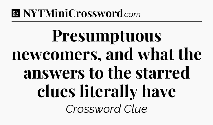 Presumptuous newcomers, and what the answers to the starred clues literally have - LA Times Crossword