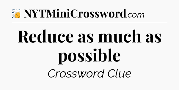 Reduce as much as possible - 7 Little Words