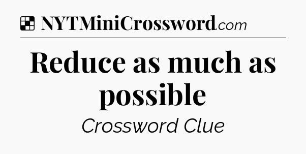 Solution: Reduce as much as possible - NYT Crossword
