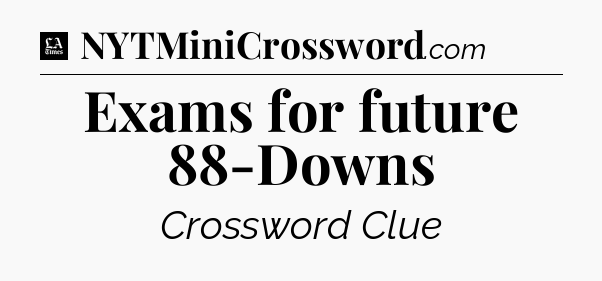Exams for future 88-Downs - LA Times Crossword