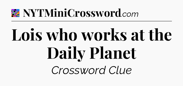 Lois who works at the Daily Planet Crossword Clue