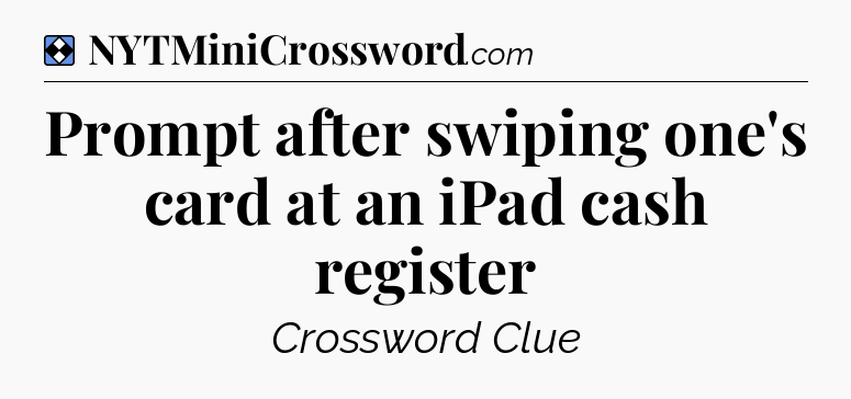 Solution: Prompt after swiping one's card at an iPad cash register - NYT Mini Crossword