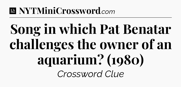 Song in which Pat Benatar challenges the owner of an aquarium? (1980) - LA Times Crossword