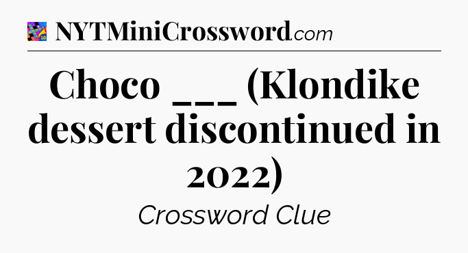 Choco ___ (Klondike dessert discontinued in 2022) Crossword Clue