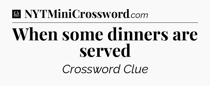 When some dinners are served - LA Times Crossword