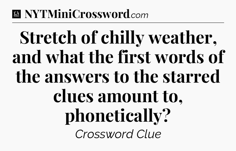 Stretch of chilly weather, and what the first words of the answers to the starred clues amount to, phonetically - LA Times Crossword