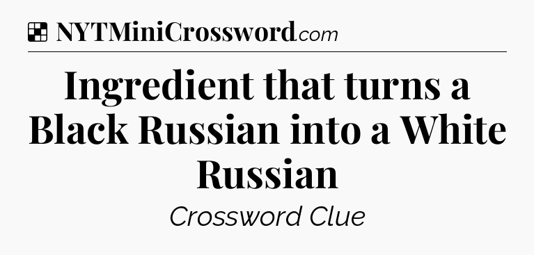 Solution: Ingredient that turns a Black Russian into a White Russian - NYT Crossword