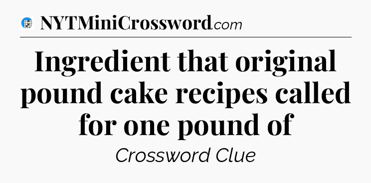 Ingredient that original pound cake recipes called for one pound of Crossword Clue