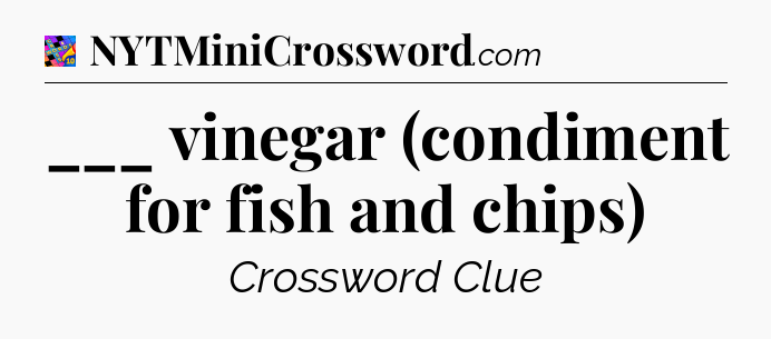 ___ vinegar (condiment for fish and chips) Crossword Clue
