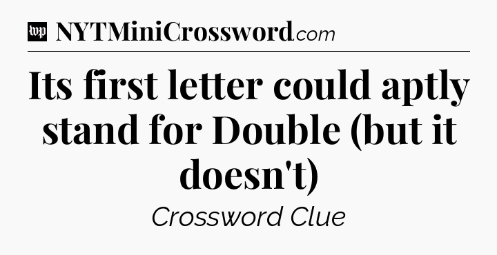Its first letter could aptly stand for Double (but it doesn't) Crossword Clue