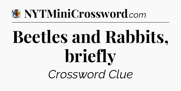 Beetles and Rabbits, briefly Crossword Clue