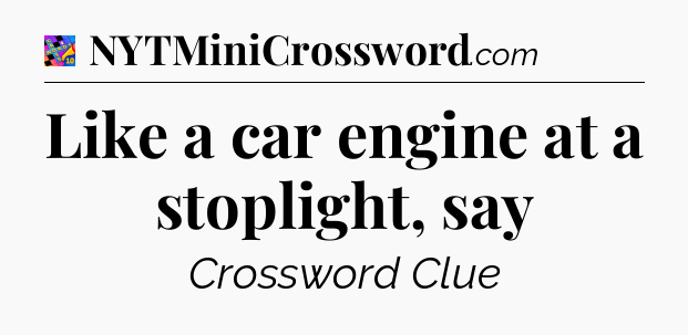 Like a car engine at a stoplight, say Crossword Clue