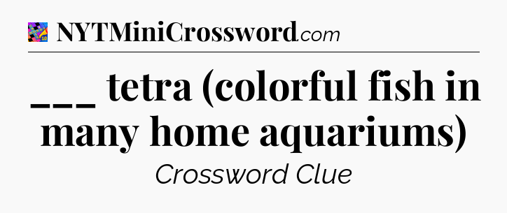 ___ tetra (colorful fish in many home aquariums) Crossword Clue