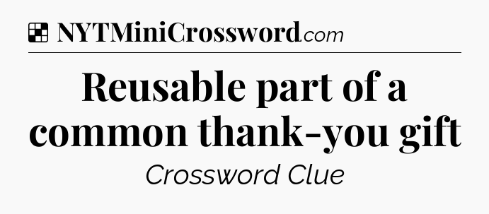 Solution: Reusable part of a common thank-you gift - NYT Crossword