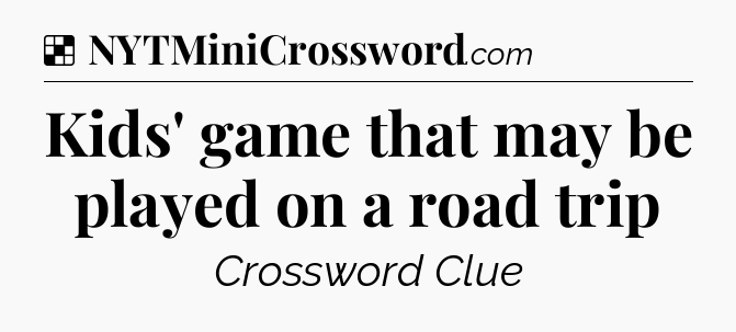 Solution: Kids' game that may be played on a road trip - NYT Crossword