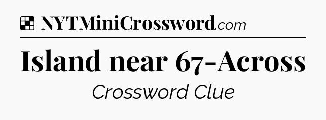 Solution: Island near 67-Across - NYT Crossword