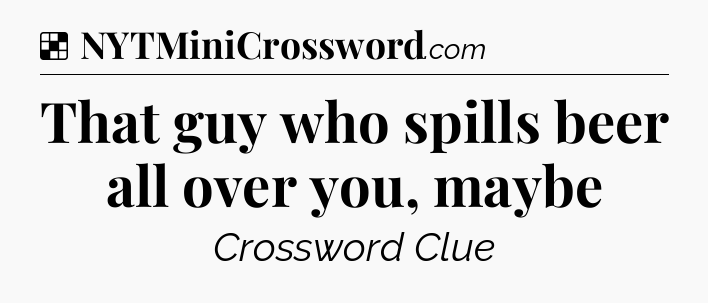 Solution: That guy who spills beer all over you, maybe - NYT Crossword