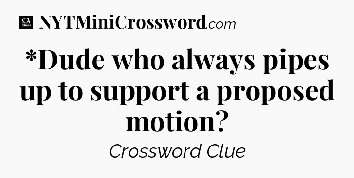 *Dude who always pipes up to support a proposed motion - LA Times Crossword