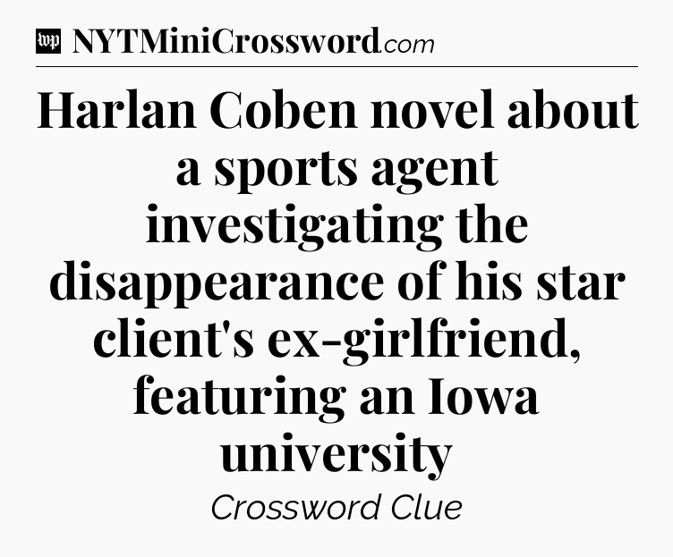 Harlan Coben novel about a sports agent investigating the disappearance of his star client's ex-girlfriend, featuring an Iowa university Crossword Clue