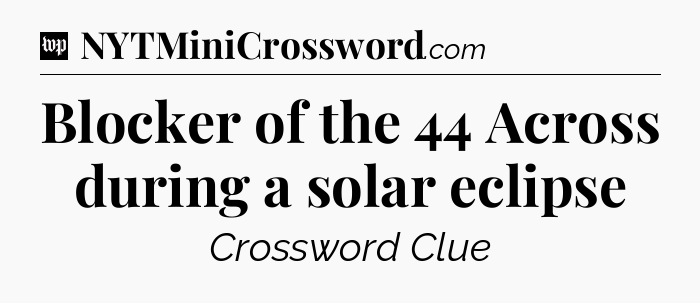 Blocker of the 44 Across during a solar eclipse Crossword Clue