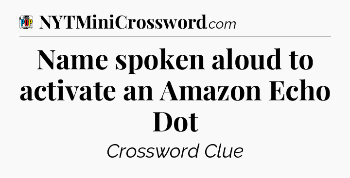 Name spoken aloud to activate an Amazon Echo Dot Crossword Clue