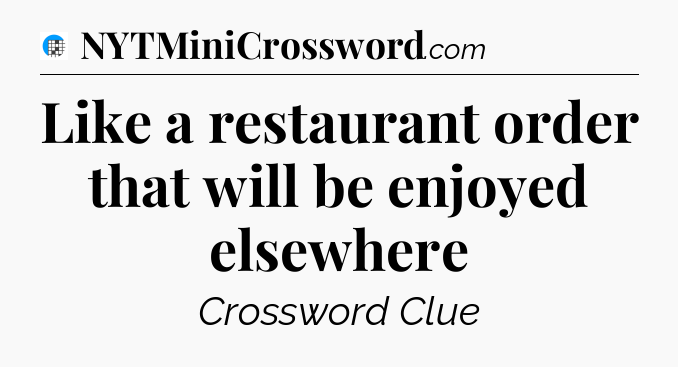 Like a restaurant order that will be enjoyed elsewhere Crossword Clue
