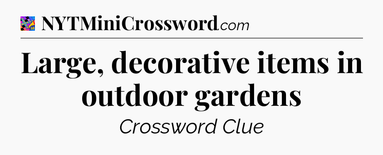 Large, decorative items in outdoor gardens Crossword Clue