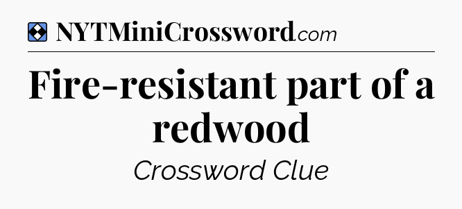 Solution: Fire-resistant part of a redwood - NYT Mini Crossword