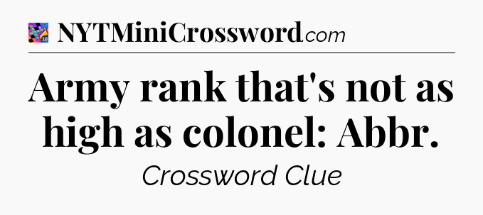 Army rank that's not as high as colonel: Abbr Crossword Clue